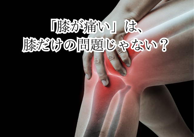 「膝が痛い」は、 膝だけの問題じゃない？